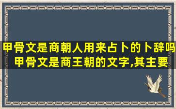 甲骨文是商朝人用来占卜的卜辞吗 甲骨文是商王朝的文字,其主要的作用是